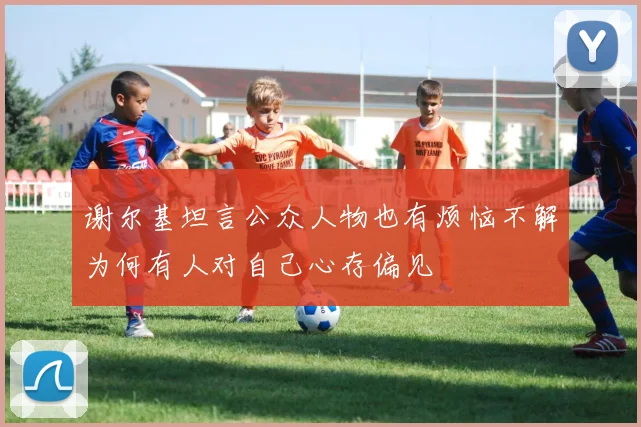 谢尔基坦言公众人物也有烦恼不解为何有人对自己心存偏见