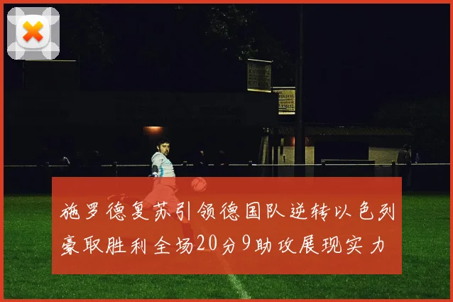 施罗德复苏引领德国队逆转以色列豪取胜利全场20分9助攻展现实力