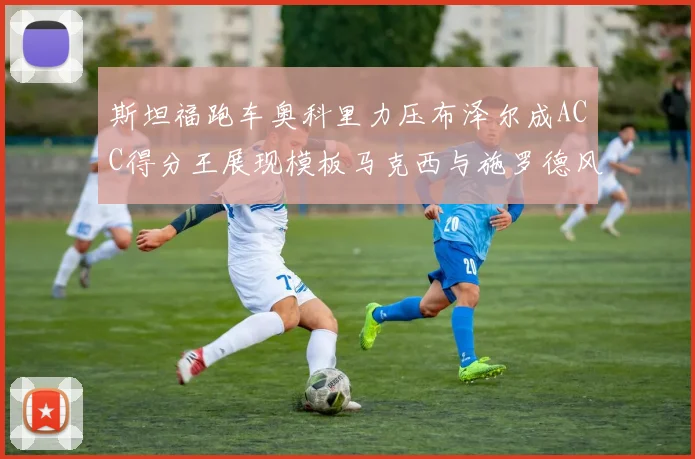 斯坦福跑车奥科里力压布泽尔成ACC得分王展现模板马克西与施罗德风采