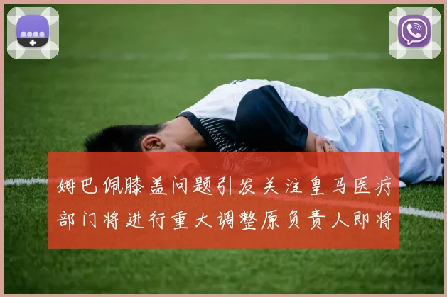 姆巴佩膝盖问题引发关注皇马医疗部门将进行重大调整原负责人即将离任