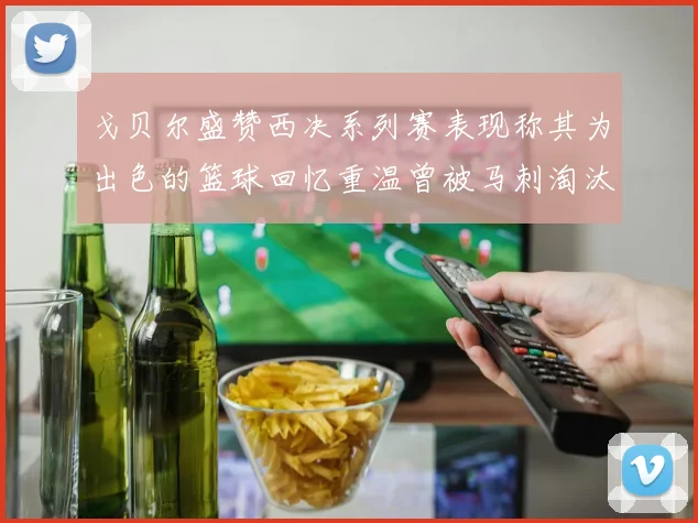 戈贝尔盛赞西决系列赛表现称其为出色的篮球回忆重温曾被马刺淘汰的经历