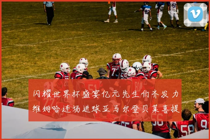 闪耀世界杯盛宴亿元先生们齐发力维姆哈连场进球亚马尔登贝莱喜提首球