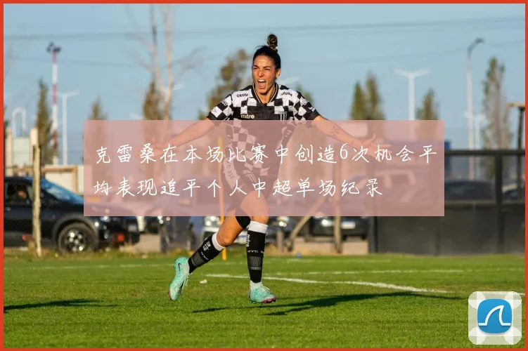 克雷桑在本场比赛中创造6次机会平均表现追平个人中超单场纪录