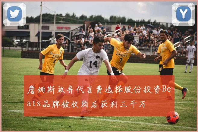 詹姆斯放弃代言费选择股份投资Beats品牌被收购后获利三千万