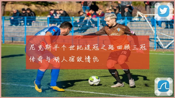 尼克斯半个世纪追冠之路回顾三冠传奇与湖人宿敌情仇