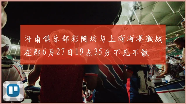 河南俱乐部彩陶坊与上海海港激战在即6月27日19点35分不见不散