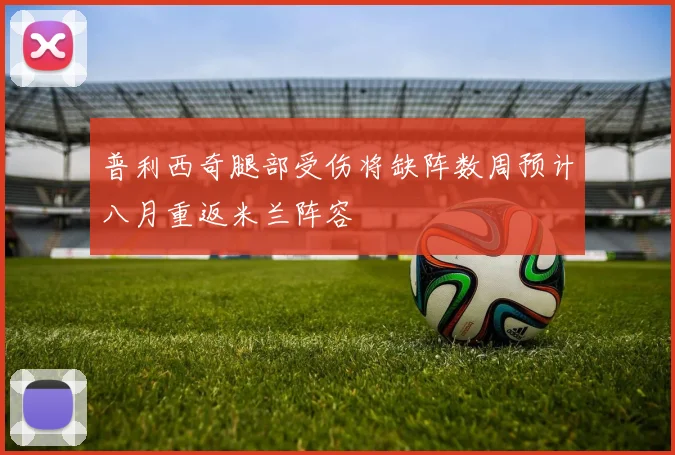普利西奇腿部受伤将缺阵数周预计八月重返米兰阵容