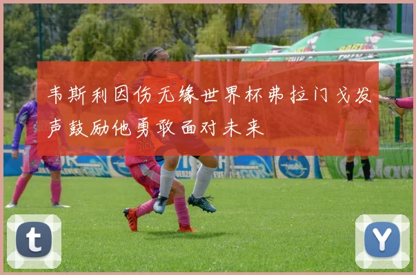 韦斯利因伤无缘世界杯弗拉门戈发声鼓励他勇敢面对未来