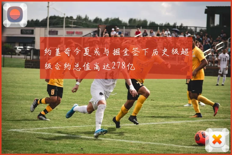 约基奇今夏或与掘金签下历史级超级合约总值高达278亿
