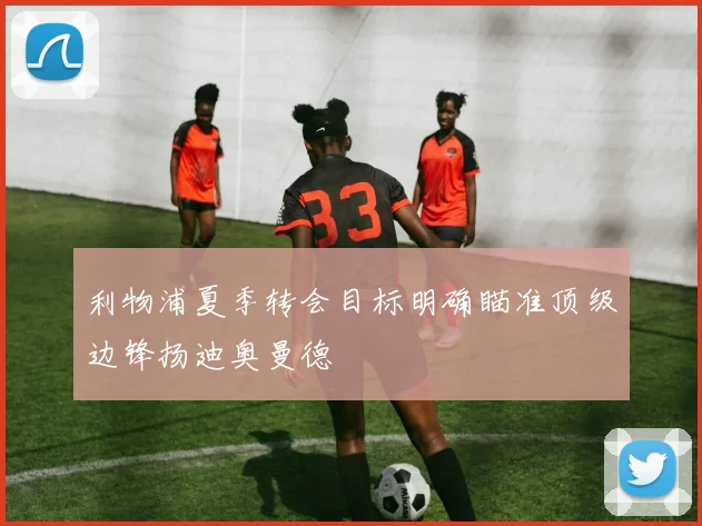 利物浦夏季转会目标明确瞄准顶级边锋扬迪奥曼德