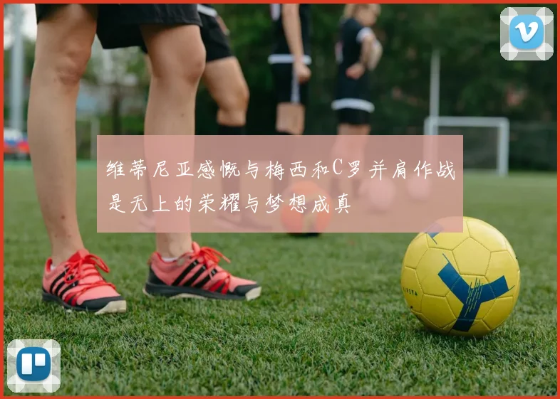 维蒂尼亚感慨与梅西和C罗并肩作战是无上的荣耀与梦想成真
