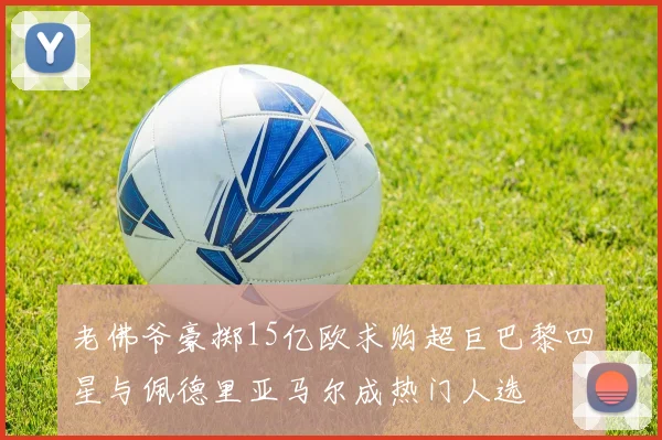 老佛爷豪掷15亿欧求购超巨巴黎四星与佩德里亚马尔成热门人选