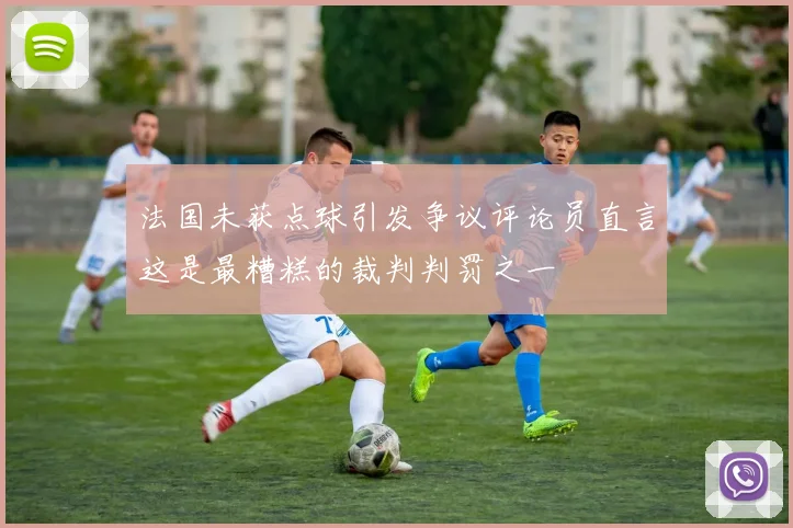 法国未获点球引发争议评论员直言这是最糟糕的裁判判罚之一