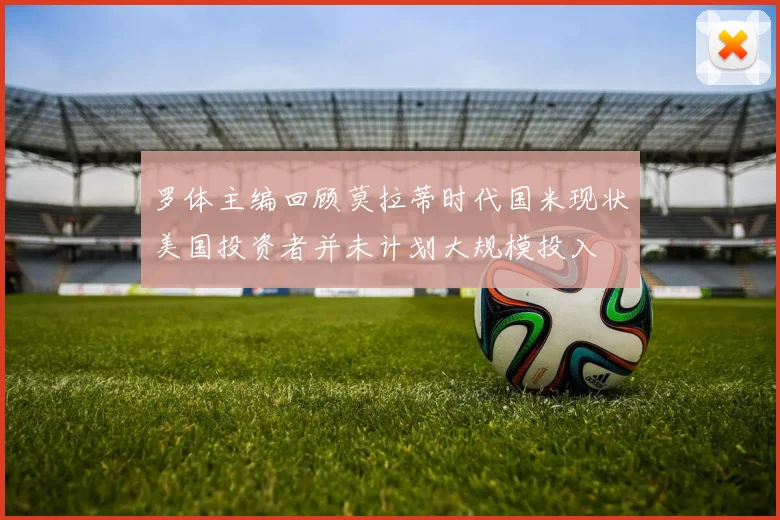 罗体主编回顾莫拉蒂时代国米现状美国投资者并未计划大规模投入