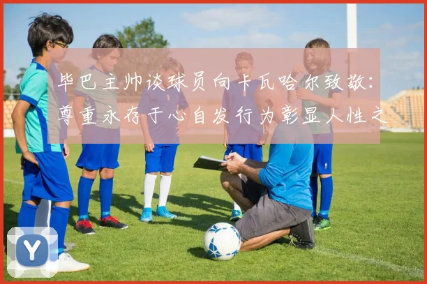 毕巴主帅谈球员向卡瓦哈尔致敬：尊重永存于心自发行为彰显人性之美