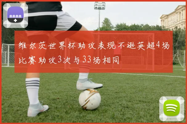 维尔茨世界杯助攻表现不逊英超4场比赛助攻3次与33场相同